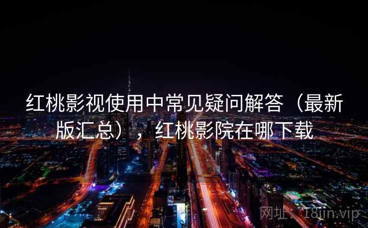 红桃影视使用中常见疑问解答(最新版汇总),红桃影院在哪下载 红桃影视使用中常见疑问解答(最新版汇总),红桃影院在哪下载