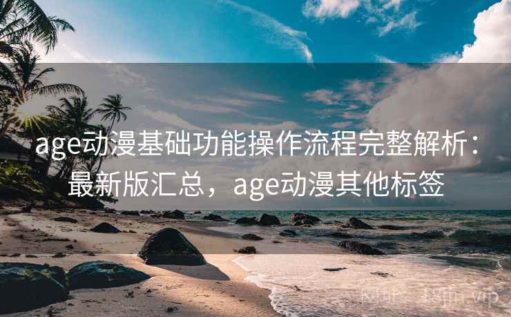 age动漫基础功能操作流程完整解析：最新版汇总，age动漫其他标签