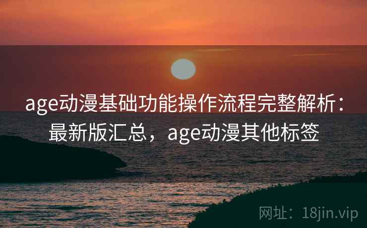 age动漫基础功能操作流程完整解析：最新版汇总，age动漫其他标签