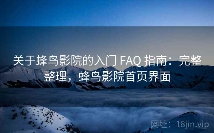 关于蜂鸟影院的入门 FAQ 指南：完整整理，蜂鸟影院首页界面