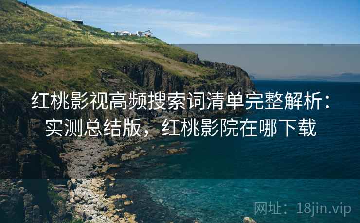 红桃影视高频搜索词清单完整解析：实测总结版，红桃影院在哪下载
