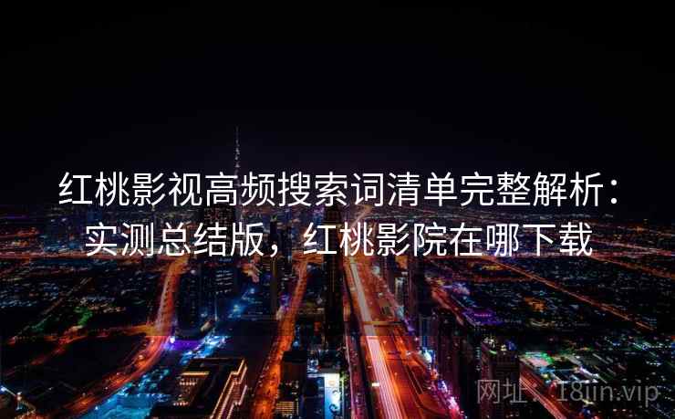 红桃影视高频搜索词清单完整解析：实测总结版，红桃影院在哪下载