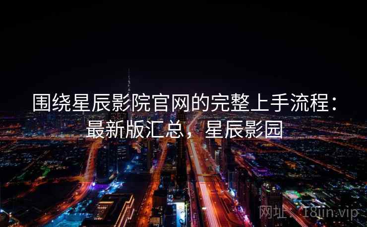 围绕星辰影院官网的完整上手流程：最新版汇总，星辰影园