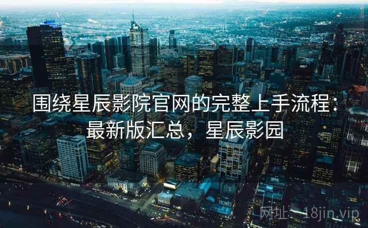 围绕星辰影院官网的完整上手流程：最新版汇总，星辰影园