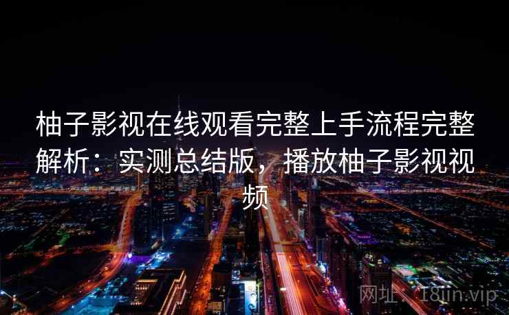 柚子影视在线观看完整上手流程完整解析：实测总结版，播放柚子影视视频