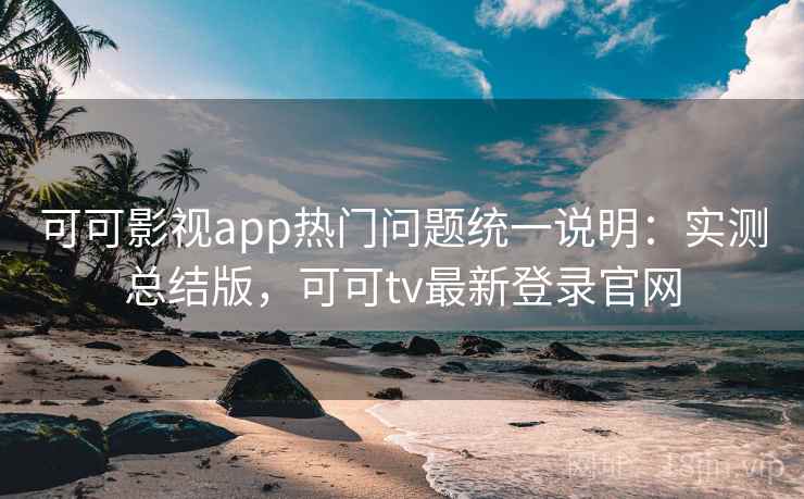 可可影视app热门问题统一说明：实测总结版，可可tv最新登录官网