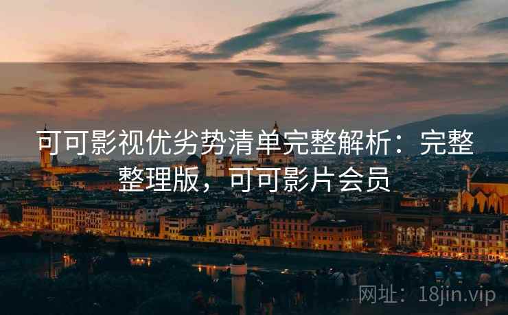 可可影视优劣势清单完整解析：完整整理版，可可影片会员