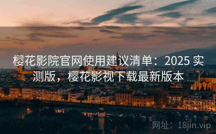 樱花影院官网使用建议清单：2025 实测版，樱花影视下载最新版本