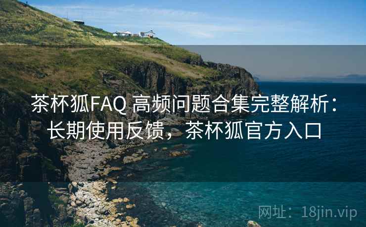 茶杯狐FAQ 高频问题合集完整解析:长期使用反馈,茶杯狐官方入口 茶杯狐FAQ 高频问题合集完整解析:长期使用反馈,茶杯狐官方入口