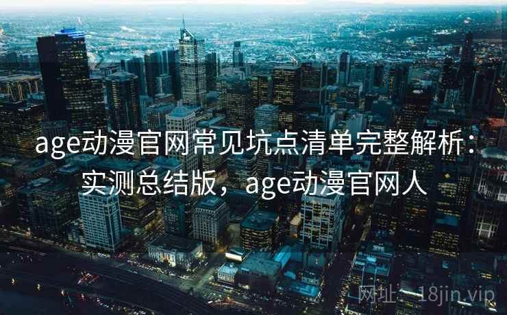 age动漫官网常见坑点清单完整解析：实测总结版，age动漫官网人