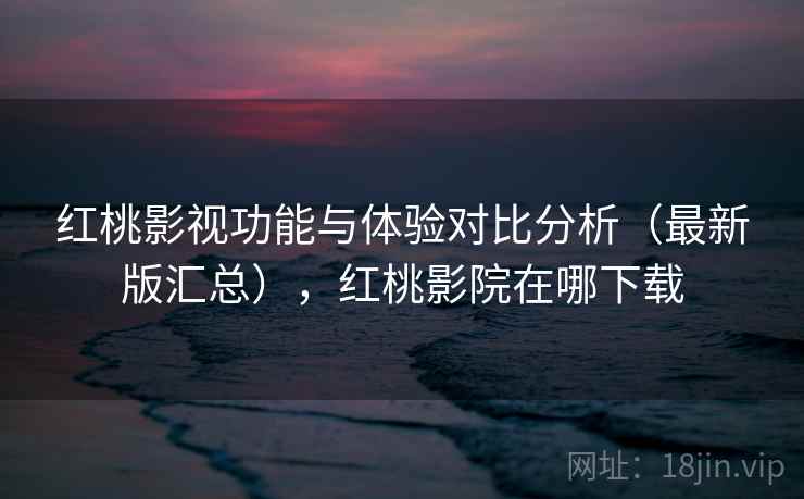 红桃影视功能与体验对比分析(最新版汇总),红桃影院在哪下载 红桃影视功能与体验对比分析(最新版汇总),红桃影院在哪下载
