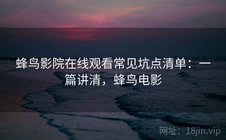 蜂鸟影院在线观看常见坑点清单：一篇讲清，蜂鸟电影