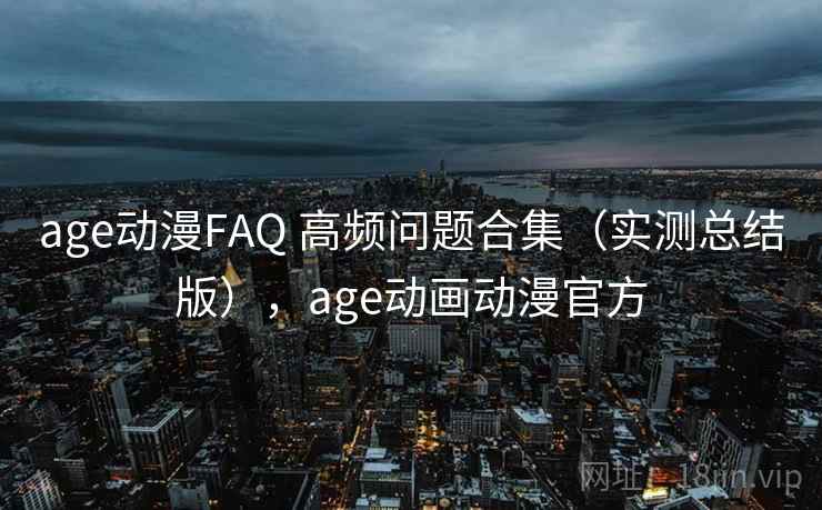 age动漫FAQ 高频问题合集（实测总结版），age动画动漫官方