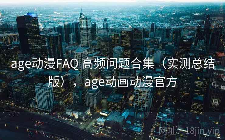 age动漫FAQ 高频问题合集（实测总结版），age动画动漫官方