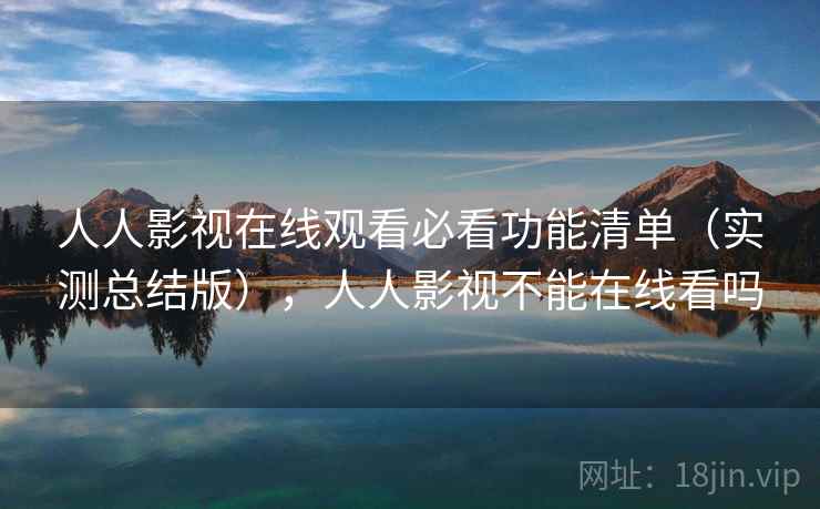 人人影视在线观看必看功能清单（实测总结版），人人影视不能在线看吗