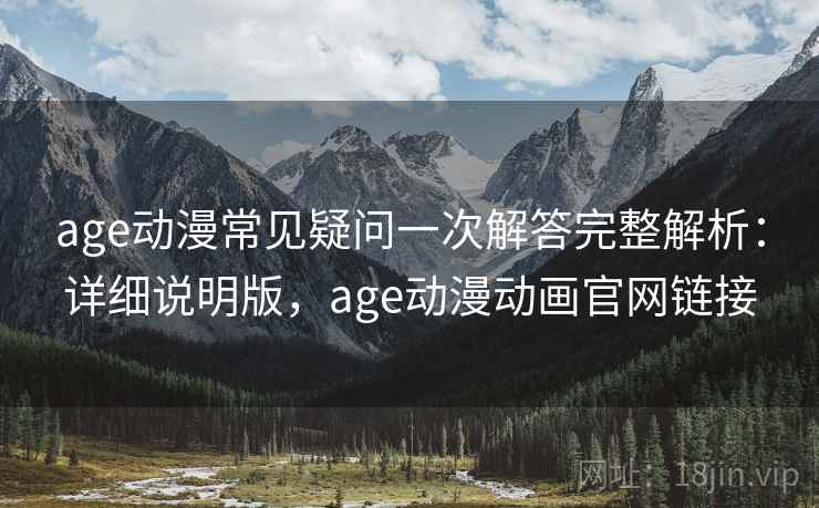 age动漫常见疑问一次解答完整解析：详细说明版，age动漫动画官网链接