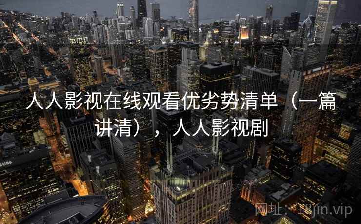 人人影视在线观看优劣势清单（一篇讲清），人人影视剧