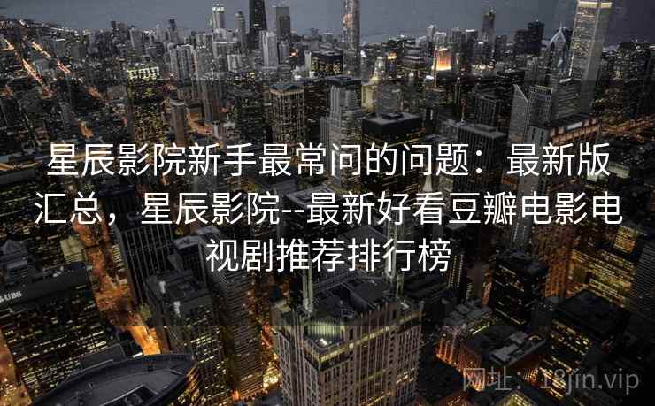 星辰影院新手最常问的问题：最新版汇总，星辰影院--最新好看豆瓣电影电视剧推荐排行榜