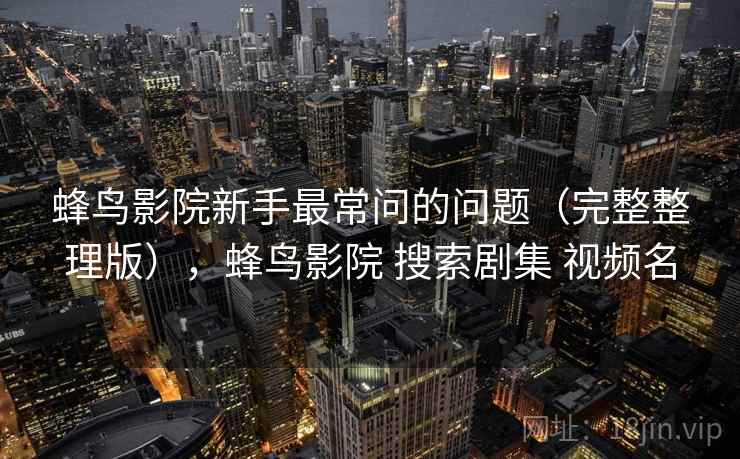 蜂鸟影院新手最常问的问题（完整整理版），蜂鸟影院 搜索剧集 视频名
