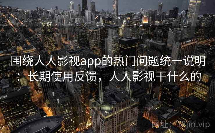 围绕人人影视app的热门问题统一说明:长期使用反馈,人人影视干什么的 围绕人人影视app的热门问题统一说明:长期使用反馈,人人影视干什么的