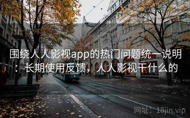 围绕人人影视app的热门问题统一说明:长期使用反馈,人人影视干什么的 围绕人人影视app的热门问题统一说明:长期使用反馈,人人影视干什么的