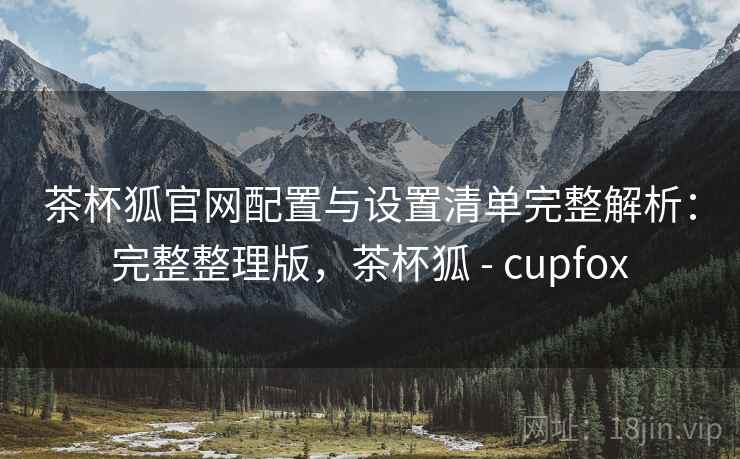 茶杯狐官网配置与设置清单完整解析：完整整理版，茶杯狐 - cupfox