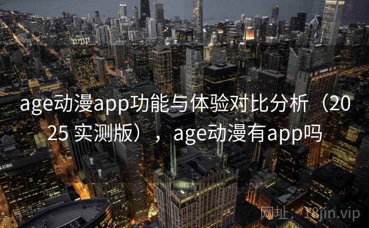 age动漫app功能与体验对比分析(2025 实测版),age动漫有app吗 age动漫app功能与体验对比分析(2025 实测版),age动漫有app吗