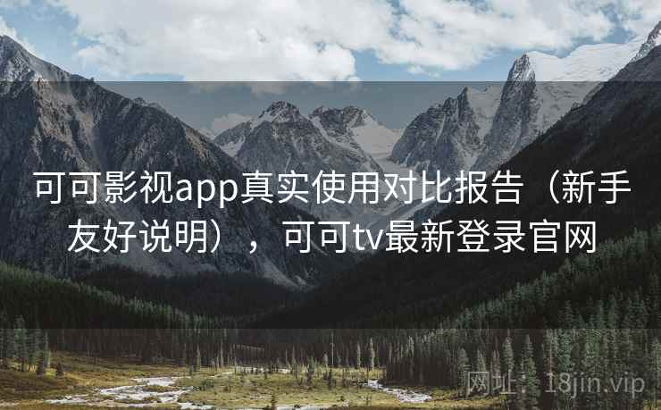 可可影视app真实使用对比报告（新手友好说明），可可tv最新登录官网