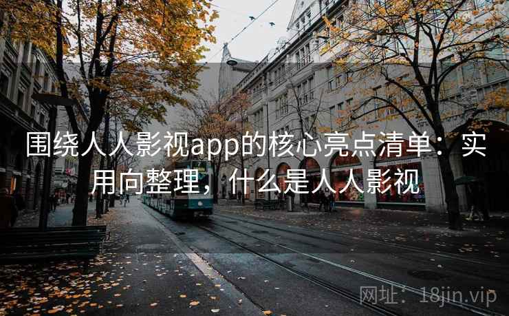 围绕人人影视app的核心亮点清单：实用向整理，什么是人人影视