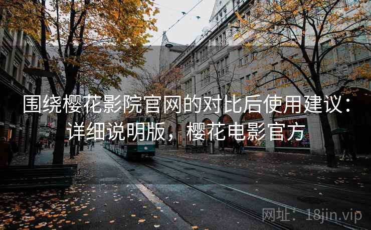 围绕樱花影院官网的对比后使用建议:详细说明版,樱花电影官方 围绕樱花影院官网的对比后使用建议:详细说明版,樱花电影官方