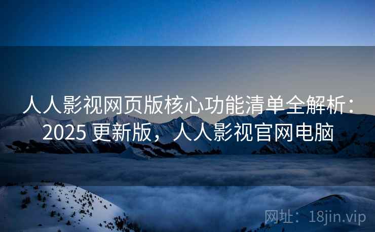 人人影视网页版核心功能清单全解析:2025 更新版,人人影视官网电脑 人人影视网页版核心功能清单全解析:2025 更新版,人人影视官网电脑