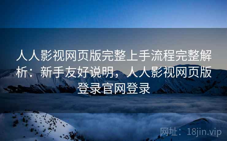 人人影视网页版完整上手流程完整解析：新手友好说明，人人影视网页版登录官网登录
