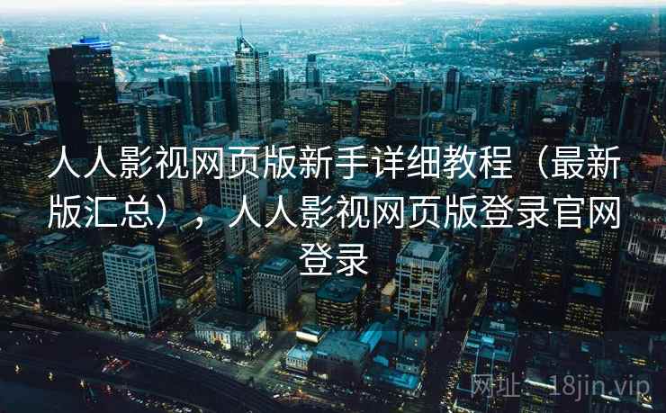 人人影视网页版新手详细教程(最新版汇总),人人影视网页版登录官网登录 人人影视网页版新手详细教程(最新版汇总),人人影视网页版登录官网登录
