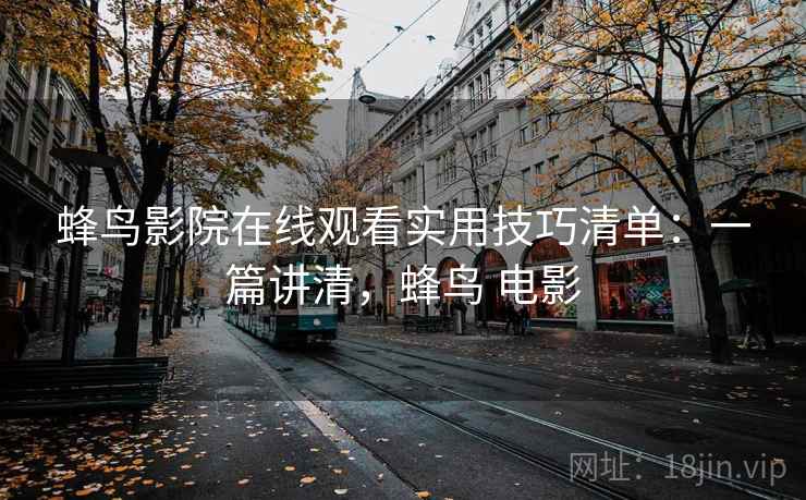 蜂鸟影院在线观看实用技巧清单：一篇讲清，蜂鸟 电影