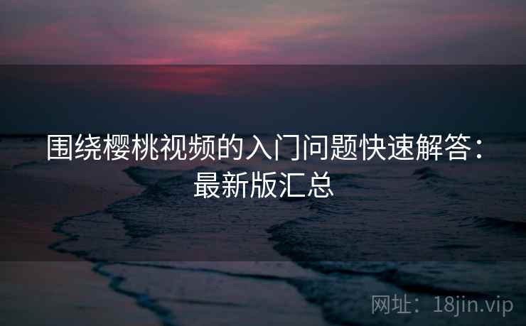 围绕樱桃视频的入门问题快速解答：最新版汇总