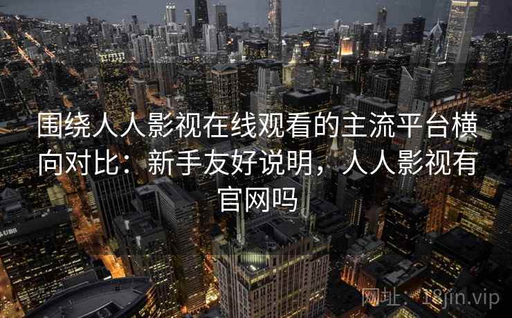 围绕人人影视在线观看的主流平台横向对比：新手友好说明，人人影视有官网吗
