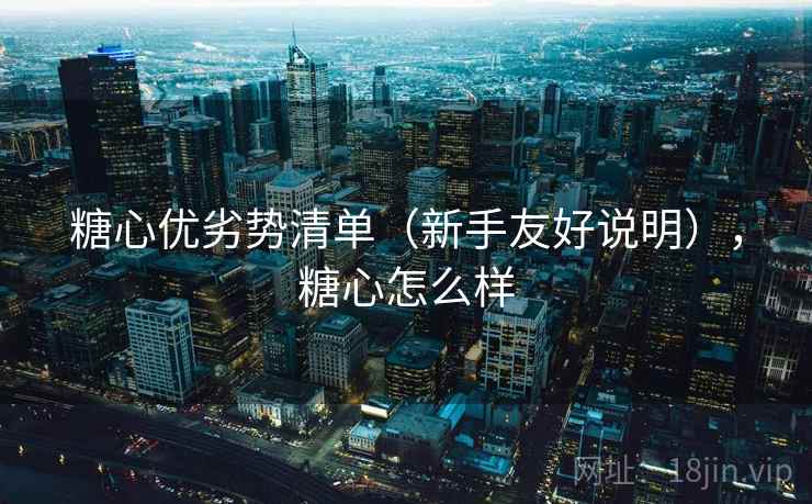 糖心优劣势清单(新手友好说明),糖心怎么样 糖心优劣势清单(新手友好说明),糖心怎么样