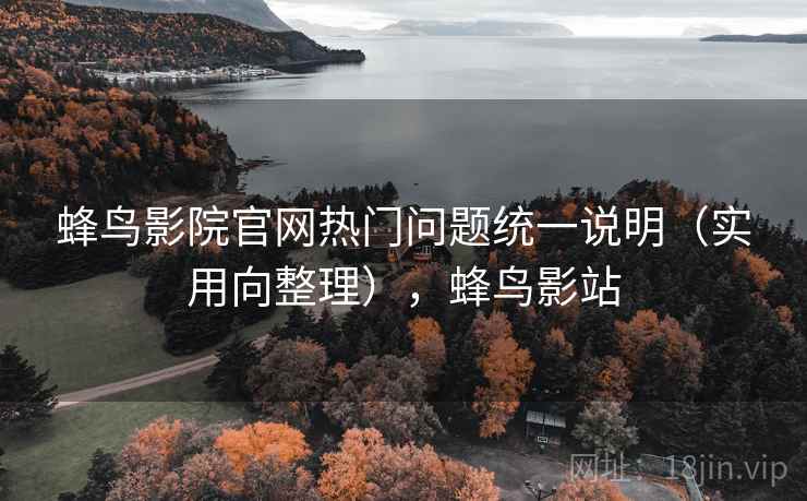 蜂鸟影院官网热门问题统一说明（实用向整理），蜂鸟影站