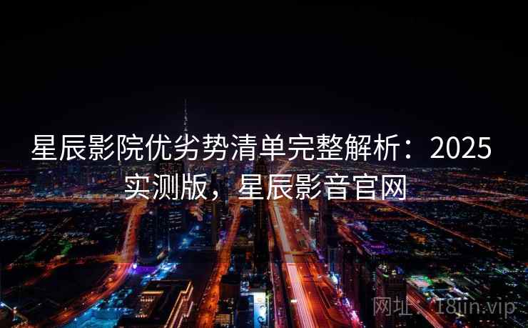 星辰影院优劣势清单完整解析:2025 实测版,星辰影音官网 星辰影院优劣势清单完整解析:2025 实测版,星辰影音官网