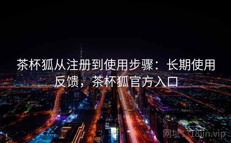 茶杯狐从注册到使用步骤:长期使用反馈,茶杯狐官方入口 茶杯狐从注册到使用步骤:长期使用反馈,茶杯狐官方入口