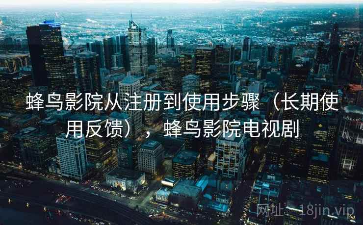 蜂鸟影院从注册到使用步骤（长期使用反馈），蜂鸟影院电视剧