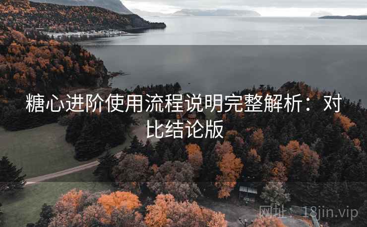 糖心进阶使用流程说明完整解析:对比结论版 糖心进阶使用流程说明完整解析:对比结论版