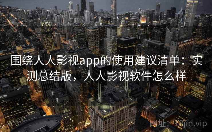 围绕人人影视app的使用建议清单：实测总结版，人人影视软件怎么样