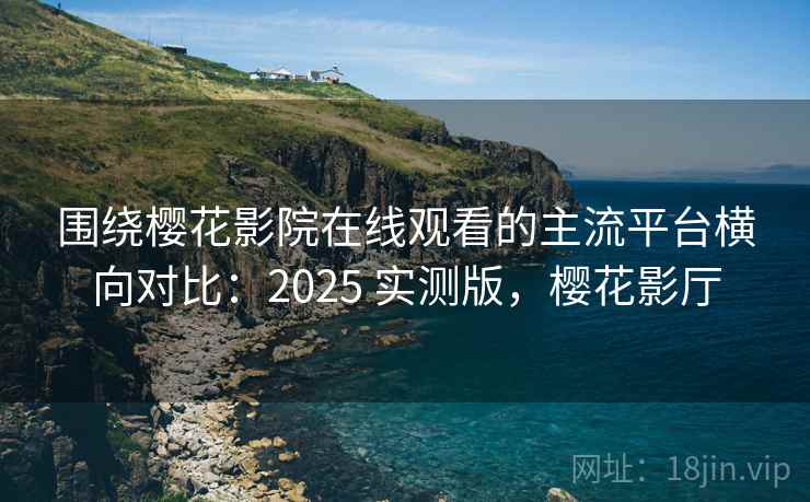 围绕樱花影院在线观看的主流平台横向对比：2025 实测版，樱花影厅