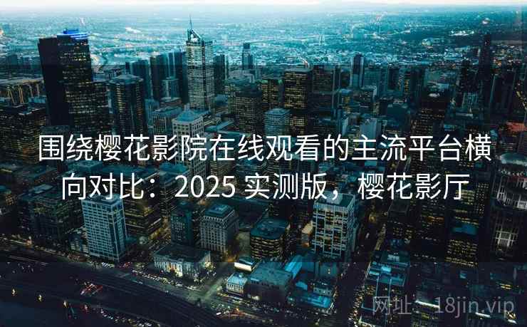 围绕樱花影院在线观看的主流平台横向对比：2025 实测版，樱花影厅