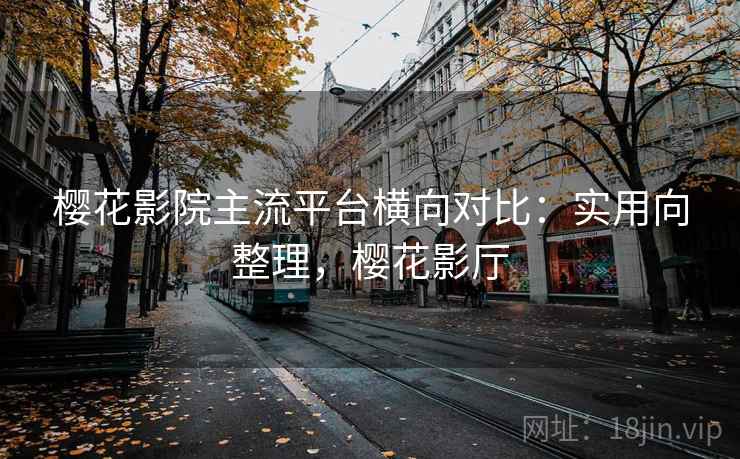 樱花影院主流平台横向对比：实用向整理，樱花影厅