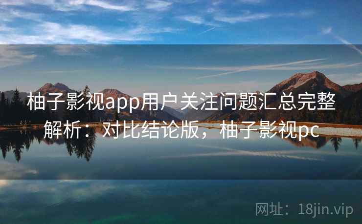 柚子影视app用户关注问题汇总完整解析：对比结论版，柚子影视pc