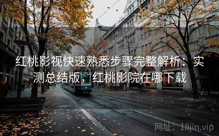 红桃影视快速熟悉步骤完整解析：实测总结版，红桃影院在哪下载