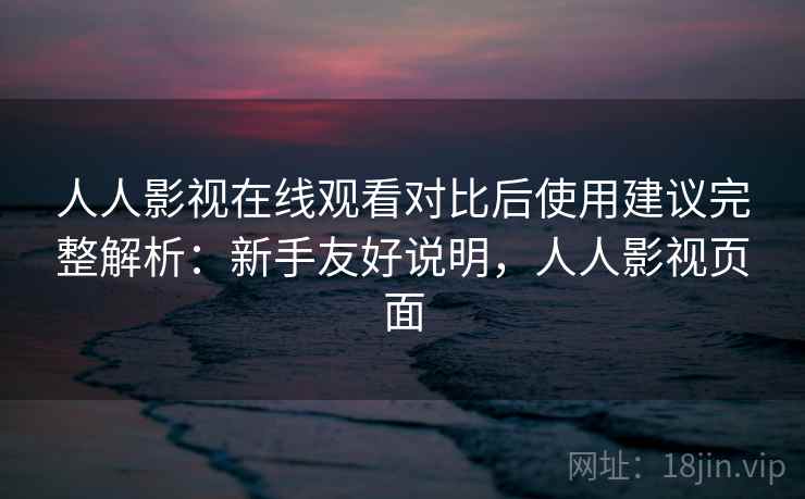 人人影视在线观看对比后使用建议完整解析：新手友好说明，人人影视页面