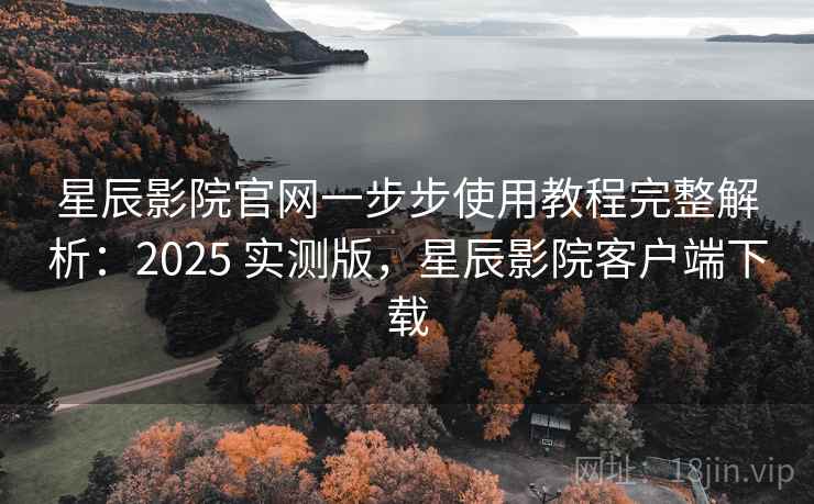 星辰影院官网一步步使用教程完整解析：2025 实测版，星辰影院客户端下载